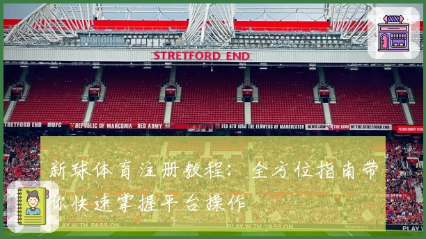 新球体育注册教程：全方位指南带你快速掌握平台操作