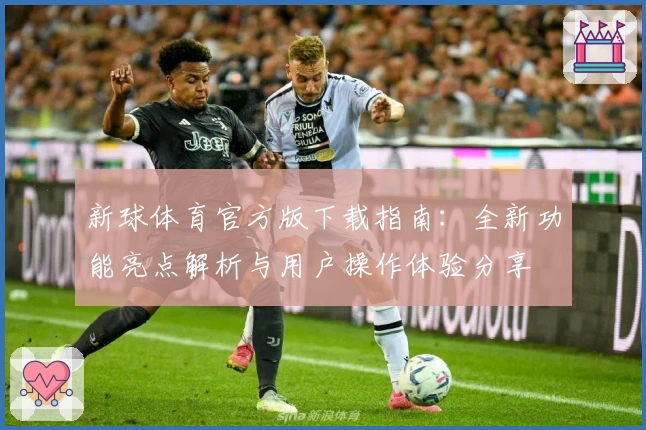 新球体育官方版下载指南：全新功能亮点解析与用户操作体验分享
