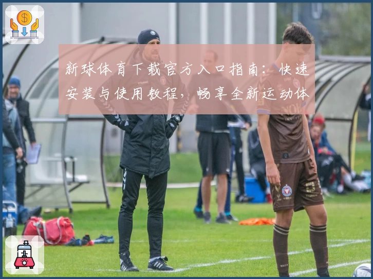 新球体育下载官方入口指南:快速安装与使用教程,畅享全新运动体验