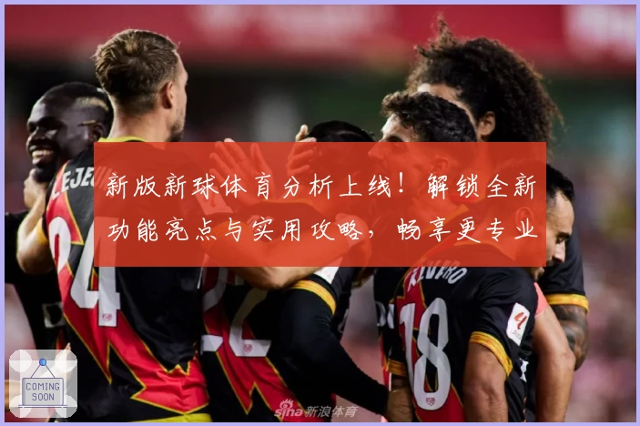 新版新球体育分析上线！解锁全新功能亮点与实用攻略，畅享更专业的数据体验