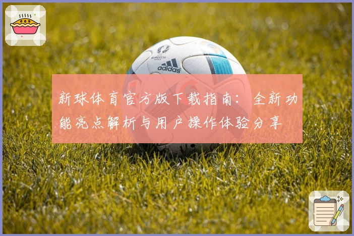 新球体育官方版下载指南：全新功能亮点解析与用户操作体验分享