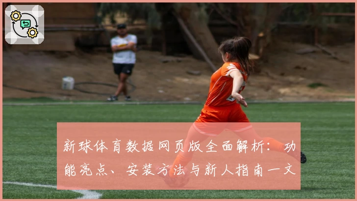 新球体育数据网页版全面解析：功能亮点、安装方法与新人指南一文掌握