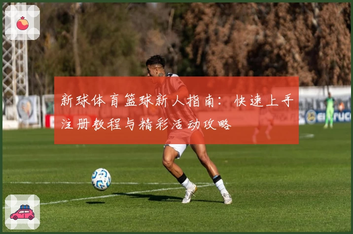 新球体育篮球新人指南：快速上手注册教程与精彩活动攻略