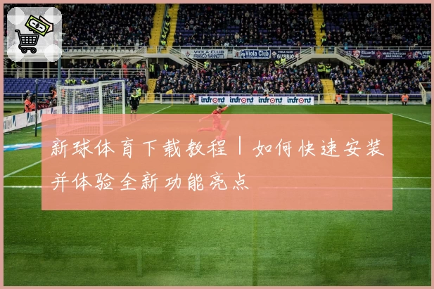 新球体育下载教程｜如何快速安装并体验全新功能亮点