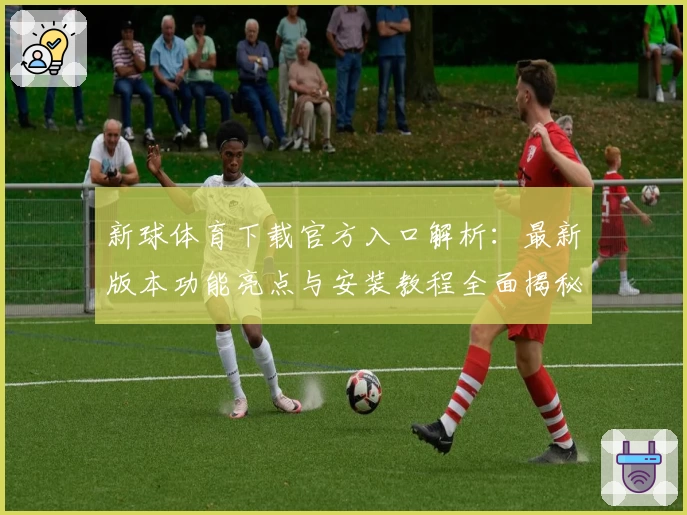 新球体育下载官方入口解析：最新版本功能亮点与安装教程全面揭秘