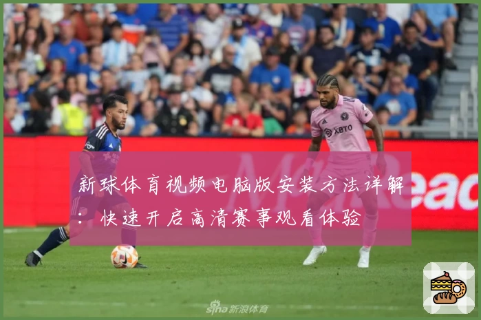 新球体育视频电脑版安装方法详解:快速开启高清赛事观看体验