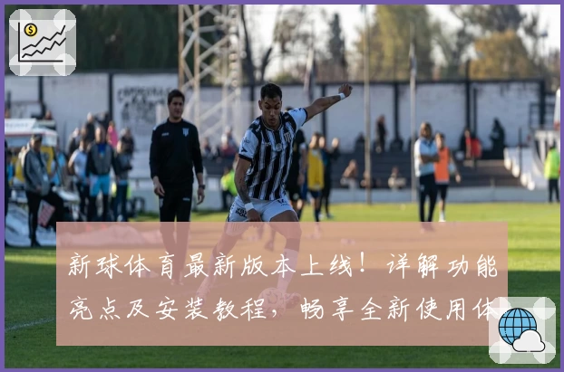 新球体育最新版本上线！详解功能亮点及安装教程，畅享全新使用体验