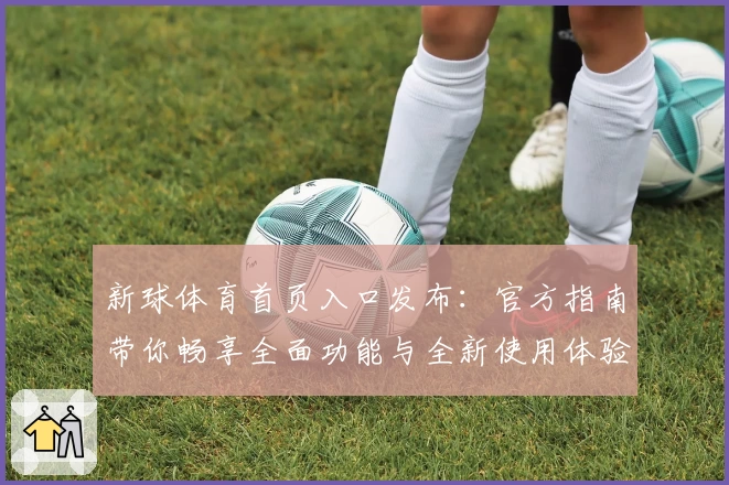 新球体育首页入口发布：官方指南带你畅享全面功能与全新使用体验