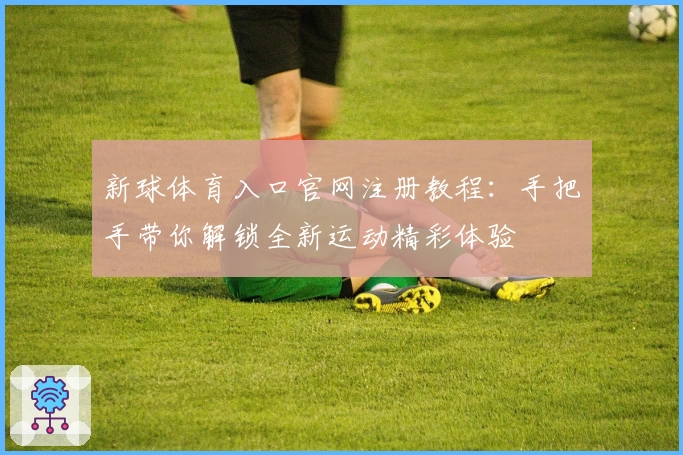 新球体育入口官网注册教程：手把手带你解锁全新运动精彩体验