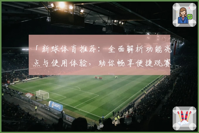 「新球体育推荐：全面解析功能亮点与使用体验，助你畅享便捷观赛新方式」