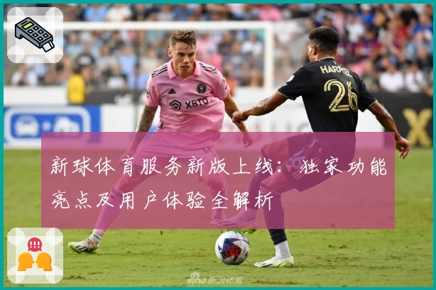 新球体育服务新版上线:独家功能亮点及用户体验全解析