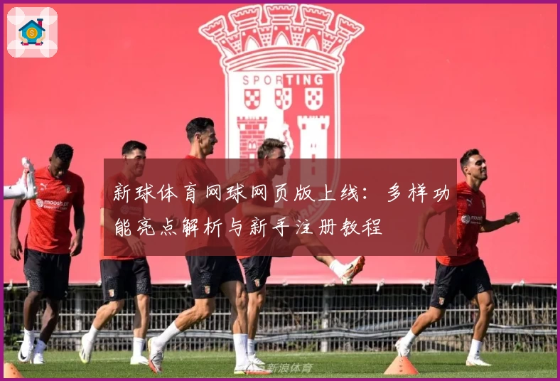 新球体育网球网页版上线：多样功能亮点解析与新手注册教程