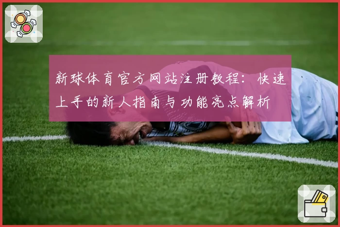 新球体育官方网站注册教程：快速上手的新人指南与功能亮点解析