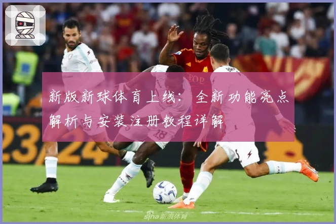 新版新球体育上线：全新功能亮点解析与安装注册教程详解