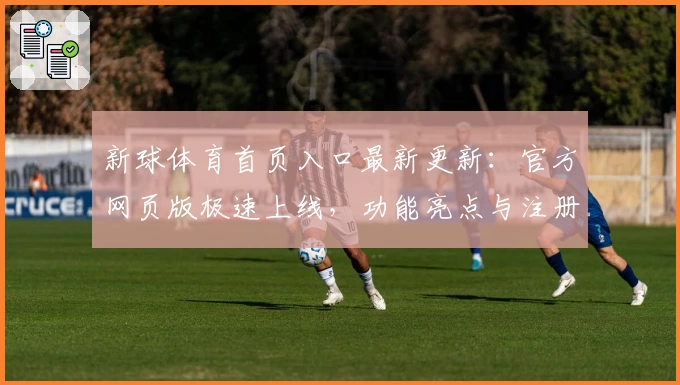新球体育首页入口最新更新：官方网页版极速上线，功能亮点与注册教程全解析