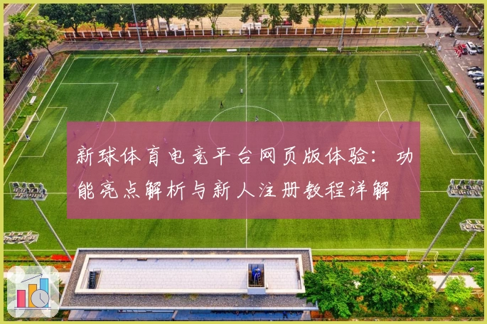 新球体育电竞平台网页版体验：功能亮点解析与新人注册教程详解
