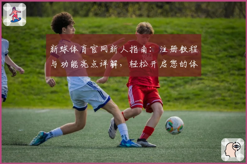 新球体育官网新人指南：注册教程与功能亮点详解，轻松开启您的体育旅程