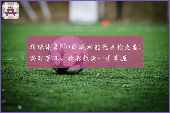 新球体育NBA新版功能亮点抢先看：实时赛况、精彩数据一手掌握