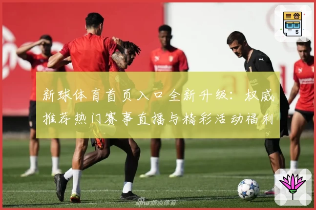 新球体育首页入口全新升级:权威推荐热门赛事直播与精彩活动福利详解
