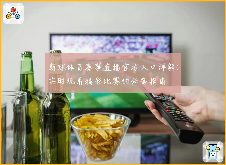 新球体育赛事直播官方入口详解：实时观看精彩比赛的必备指南