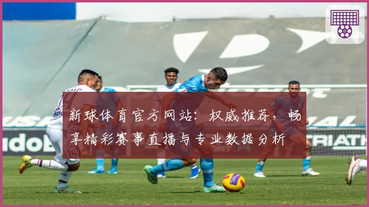 新球体育官方网站:权威推荐,畅享精彩赛事直播与专业数据分析