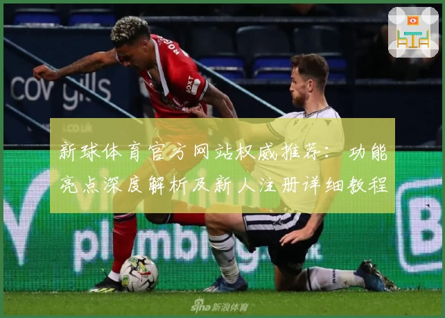 新球体育官方网站权威推荐：功能亮点深度解析及新人注册详细教程