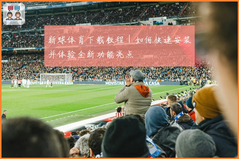 新球体育下载教程｜如何快速安装并体验全新功能亮点