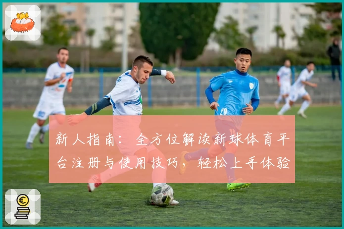 新人指南：全方位解读新球体育平台注册与使用技巧，轻松上手体验体育魅力