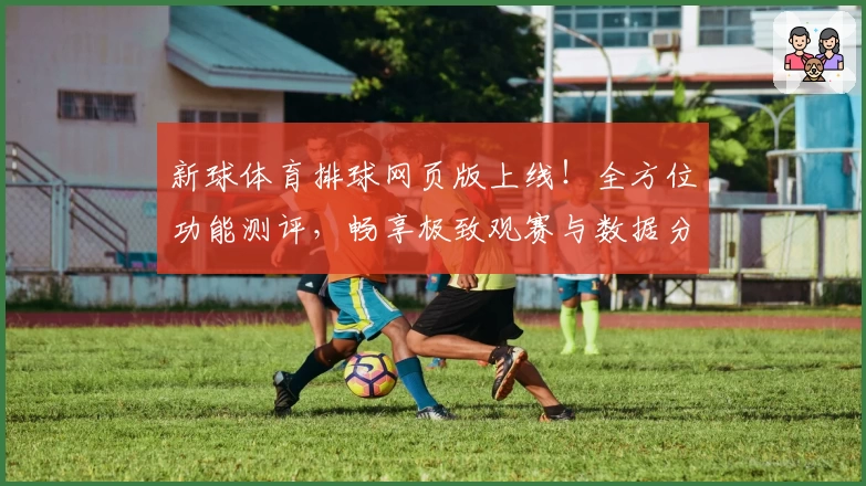 新球体育排球网页版上线！全方位功能测评，畅享极致观赛与数据分析新体验