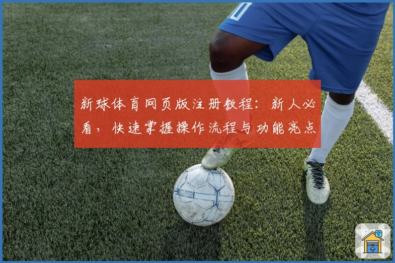 新球体育网页版注册教程：新人必看，快速掌握操作流程与功能亮点