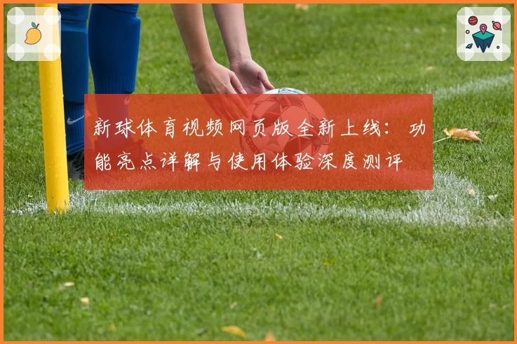 新球体育视频网页版全新上线:功能亮点详解与使用体验深度测评