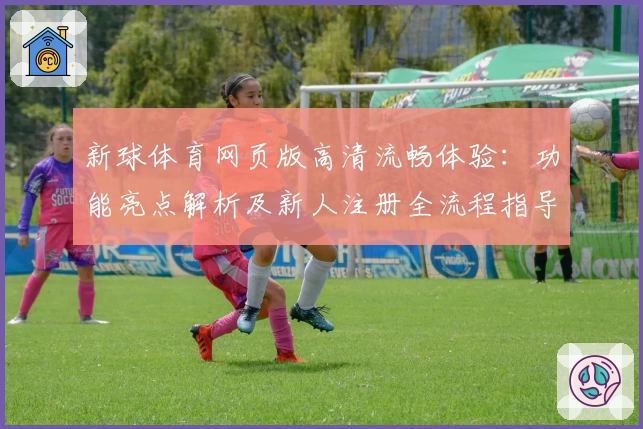 新球体育网页版高清流畅体验:功能亮点解析及新人注册全流程指导