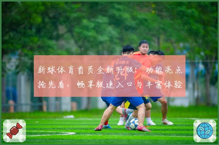 新球体育首页全新升级：功能亮点抢先看，畅享极速入口与丰富体验