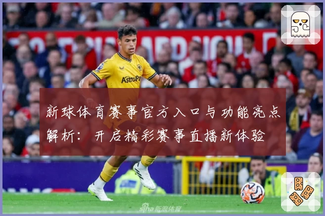 新球体育赛事官方入口与功能亮点解析:开启精彩赛事直播新体验