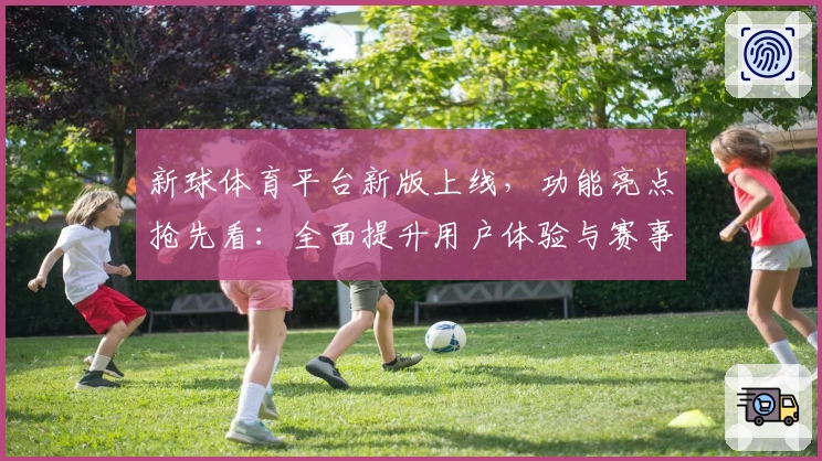 新球体育平台新版上线，功能亮点抢先看：全面提升用户体验与赛事互动