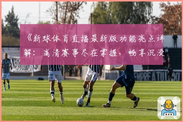 《新球体育直播最新版功能亮点详解:高清赛事尽在掌握,畅享沉浸式观赛体验》
