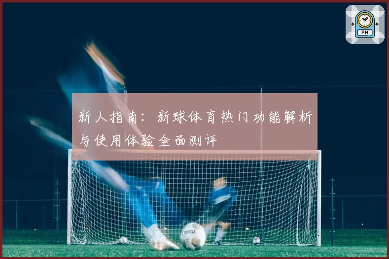 新人指南：新球体育热门功能解析与使用体验全面测评
