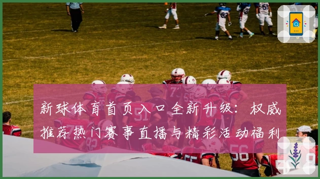 新球体育首页入口全新升级：权威推荐热门赛事直播与精彩活动福利详解