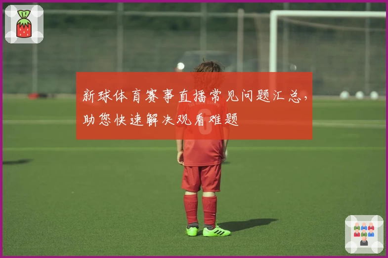 新球体育赛事直播常见问题汇总，助您快速解决观看难题