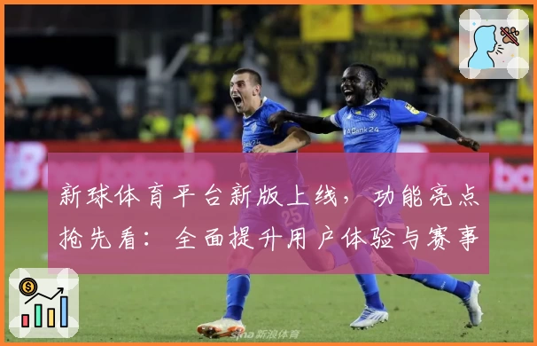 新球体育平台新版上线，功能亮点抢先看：全面提升用户体验与赛事互动