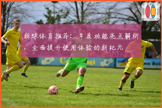 新球体育推荐：年度功能亮点解析，全面提升使用体验的新纪元