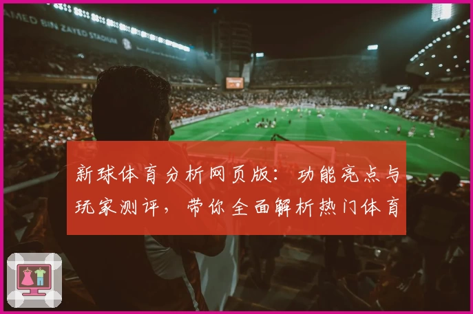 新球体育分析网页版：功能亮点与玩家测评，带你全面解析热门体育数据平台