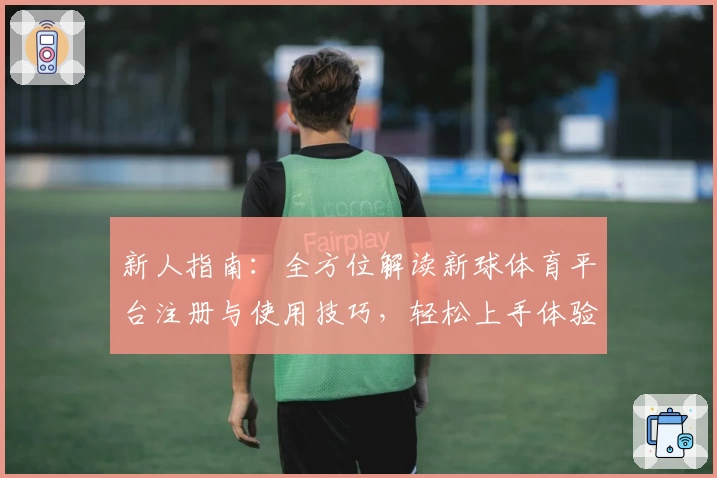 新人指南：全方位解读新球体育平台注册与使用技巧，轻松上手体验体育魅力