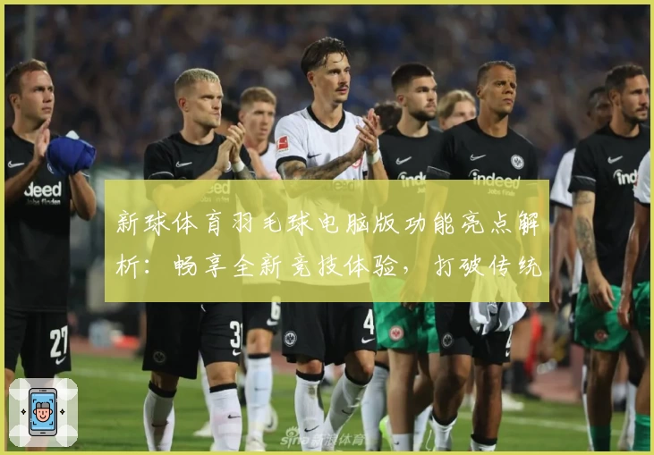 新球体育羽毛球电脑版功能亮点解析:畅享全新竞技体验,打破传统局限