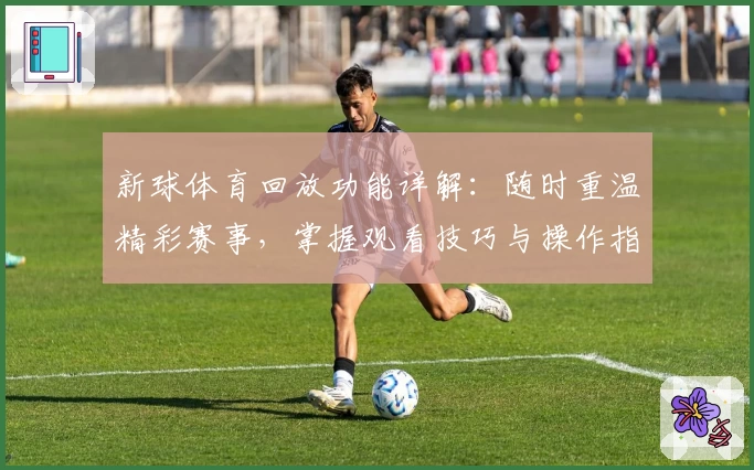 新球体育回放功能详解：随时重温精彩赛事，掌握观看技巧与操作指南