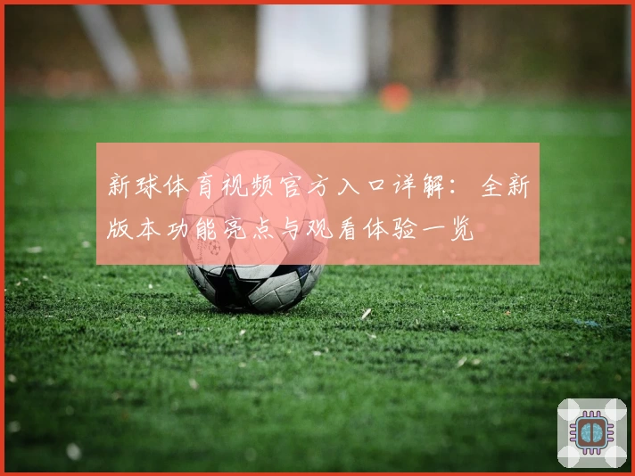 新球体育视频官方入口详解:全新版本功能亮点与观看体验一览