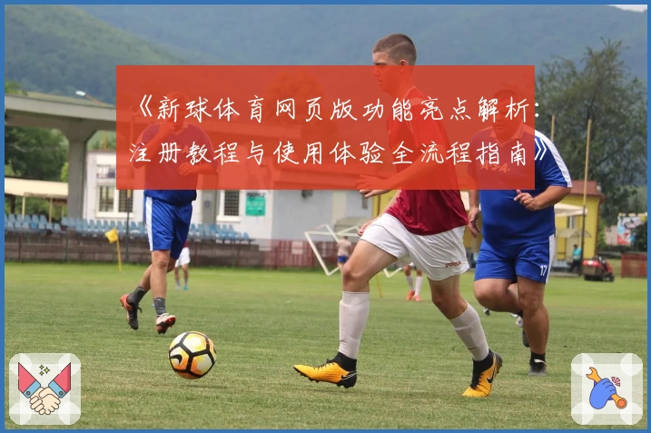 《新球体育网页版功能亮点解析：注册教程与使用体验全流程指南》
