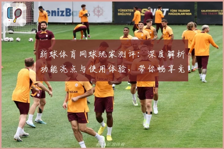 新球体育网球玩家测评：深度解析功能亮点与使用体验，带你畅享竞技乐趣