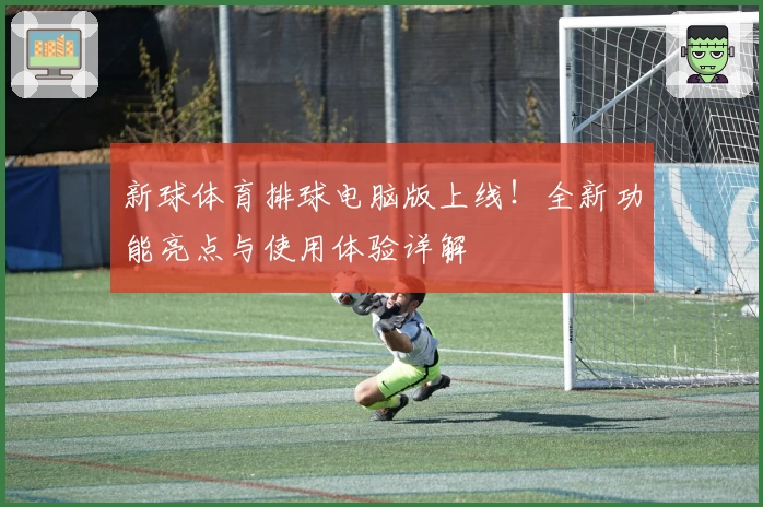 新球体育排球电脑版上线！全新功能亮点与使用体验详解