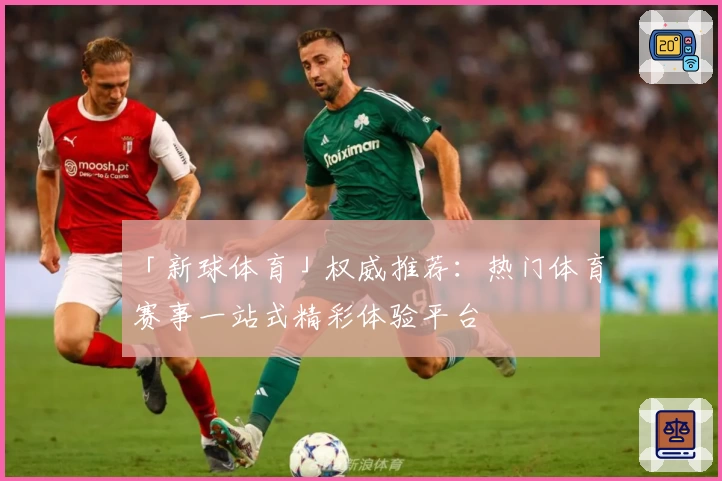 「新球体育」权威推荐：热门体育赛事一站式精彩体验平台